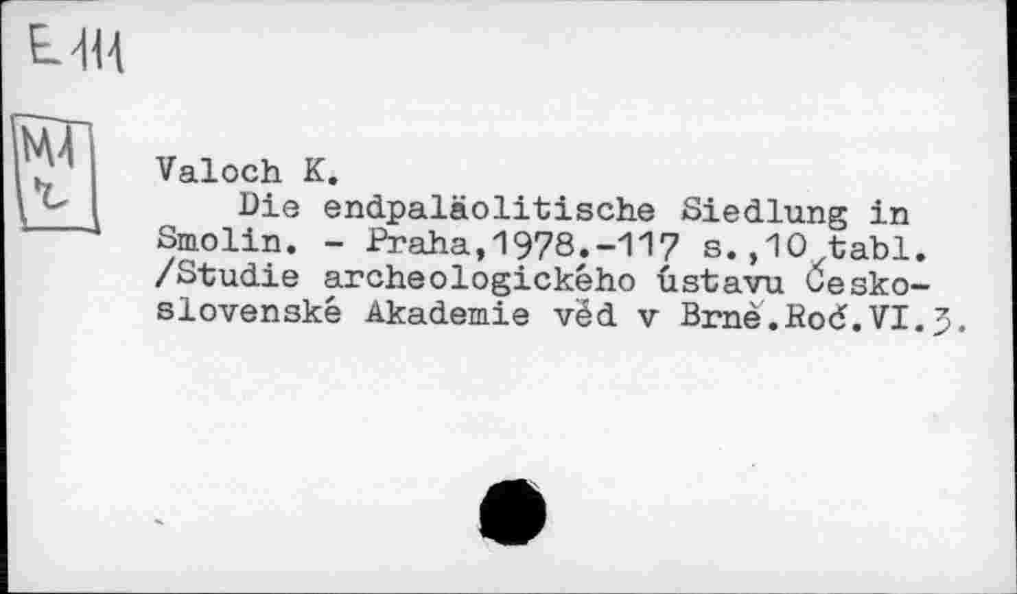 ﻿Valoch К.
Die endpaläolitische Siedlung in Smolin. - Praha,1978.-117 s.,10 tabl. /Studie archeologického ûstavu Cesko-slovenské Akademie vêd v Brnè.Kod.VI.3.